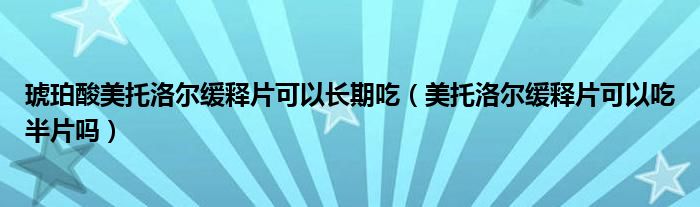 琥珀酸美托洛爾緩釋片可以長期吃（美托洛爾緩釋片可以吃半片嗎）