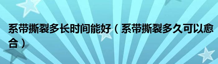 系帶撕裂多長時間能好（系帶撕裂多久可以愈合）