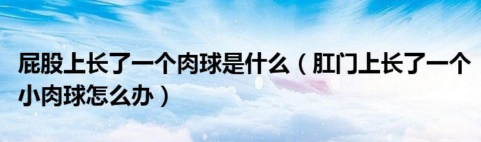 屁股上長了一個(gè)肉球是什么（肛門上長了一個(gè)小肉球怎么辦）