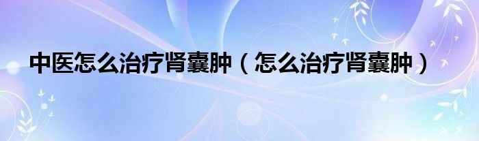 中醫(yī)怎么治療腎囊腫（怎么治療腎囊腫）