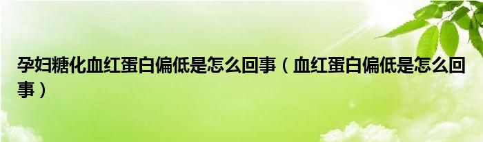 孕婦糖化血紅蛋白偏低是怎么回事（血紅蛋白偏低是怎么回事）