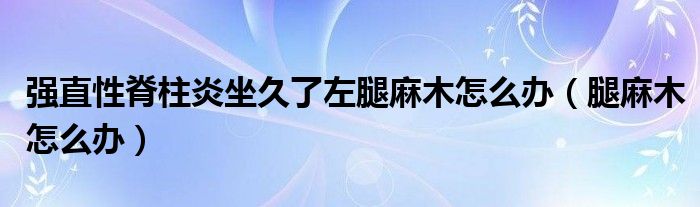 強(qiáng)直性脊柱炎坐久了左腿麻木怎么辦（腿麻木怎么辦）