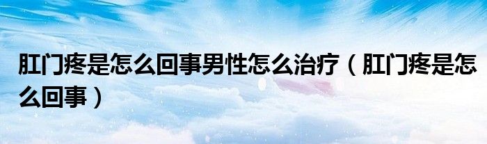 肛門疼是怎么回事男性怎么治療（肛門疼是怎么回事）