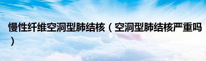 慢性纖維空洞型肺結(jié)核（空洞型肺結(jié)核嚴(yán)重嗎）