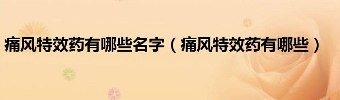 痛風(fēng)特效藥有哪些名字（痛風(fēng)特效藥有哪些）