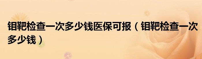 鉬靶檢查一次多少錢醫(yī)?？蓤?bào)（鉬靶檢查一次多少錢）