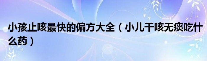 小孩止咳最快的偏方大全（小兒干咳無(wú)痰吃什么藥）