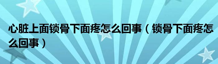 心臟上面鎖骨下面疼怎么回事（鎖骨下面疼怎么回事）