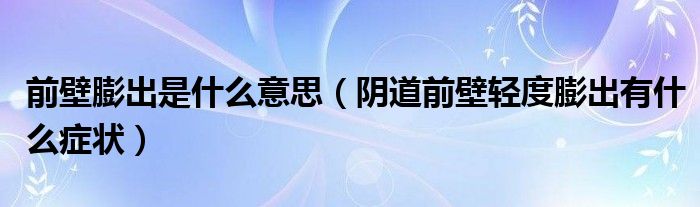 前壁膨出是什么意思（陰道前壁輕度膨出有什么癥狀）