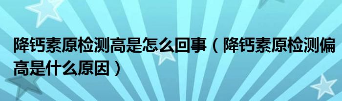 降鈣素原檢測高是怎么回事（降鈣素原檢測偏高是什么原因）