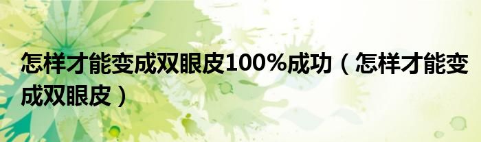 怎樣才能變成雙眼皮100%成功（怎樣才能變成雙眼皮）