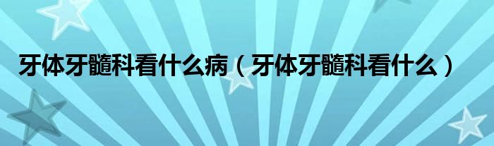 牙體牙髓科看什么?。ㄑ荔w牙髓科看什么）