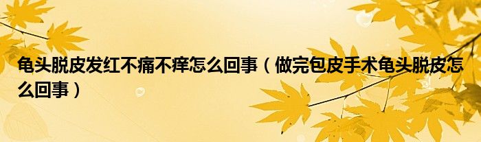 龜頭脫皮發(fā)紅不痛不癢怎么回事（做完包皮手術(shù)龜頭脫皮怎么回事）