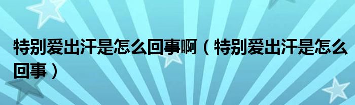 特別愛出汗是怎么回事?。ㄌ貏e愛出汗是怎么回事）