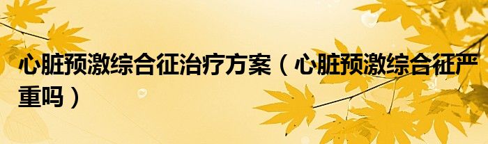 心臟預(yù)激綜合征治療方案（心臟預(yù)激綜合征嚴(yán)重嗎）