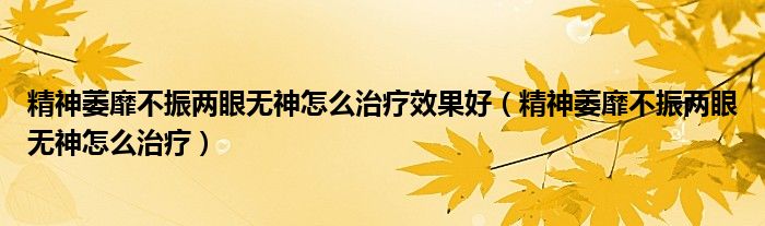 精神萎靡不振兩眼無神怎么治療效果好（精神萎靡不振兩眼無神怎么治療）