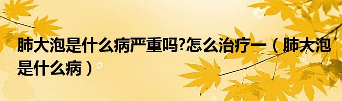 肺大泡是什么病嚴(yán)重嗎?怎么治療一（肺大泡是什么病）