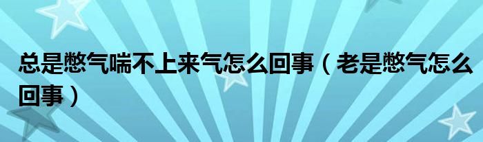 總是憋氣喘不上來氣怎么回事（老是憋氣怎么回事）