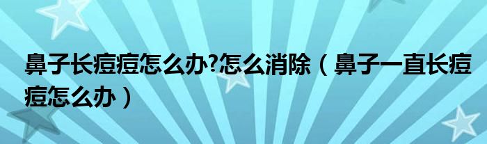 鼻子長(zhǎng)痘痘怎么辦?怎么消除（鼻子一直長(zhǎng)痘痘怎么辦）