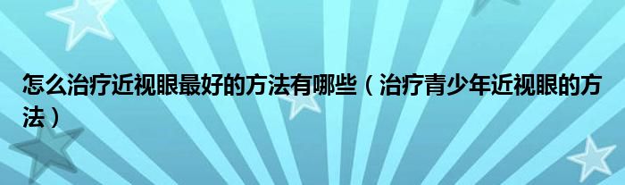 怎么治療近視眼最好的方法有哪些（治療青少年近視眼的方法）