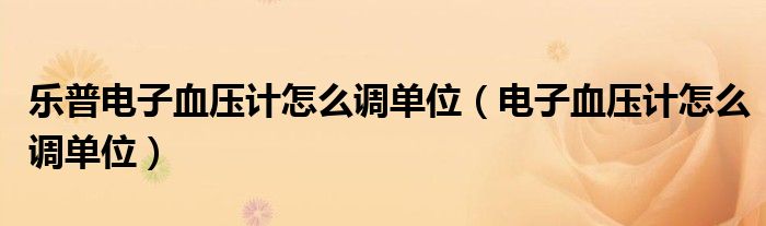 樂普電子血壓計怎么調(diào)單位（電子血壓計怎么調(diào)單位）