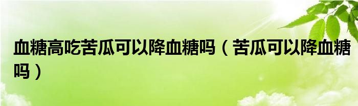 血糖高吃苦瓜可以降血糖嗎（苦瓜可以降血糖嗎）