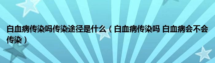 白血病傳染嗎傳染途徑是什么（白血病傳染嗎 白血病會不會傳染）