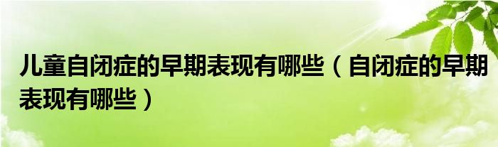 兒童自閉癥的早期表現(xiàn)有哪些（自閉癥的早期表現(xiàn)有哪些）