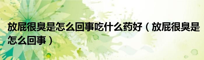 放屁很臭是怎么回事吃什么藥好（放屁很臭是怎么回事）