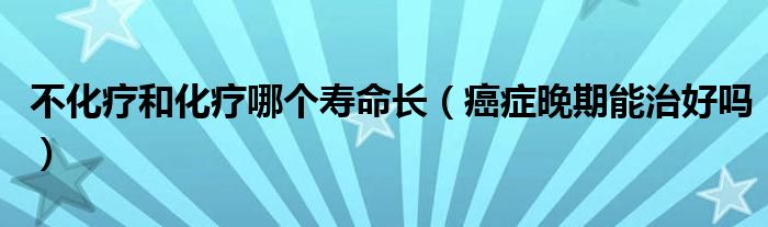 不化療和化療哪個壽命長（癌癥晚期能治好嗎）