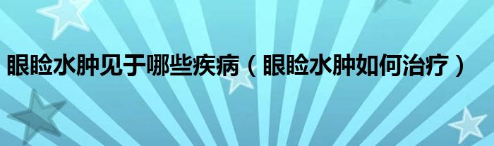 眼瞼水腫見于哪些疾病（眼瞼水腫如何治療）