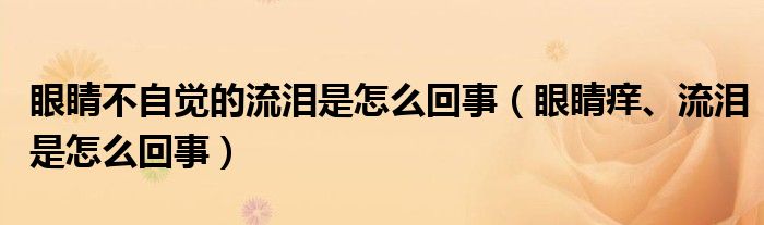 眼睛不自覺的流淚是怎么回事（眼睛癢、流淚是怎么回事）