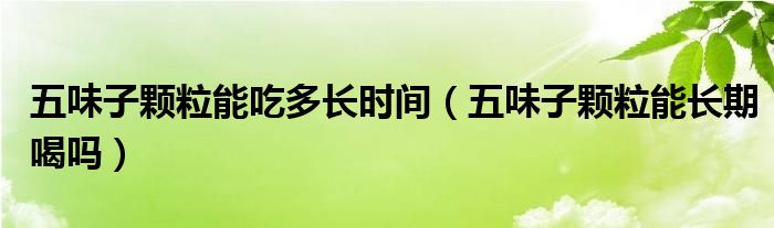 五味子顆粒能吃多長時間（五味子顆粒能長期喝嗎）