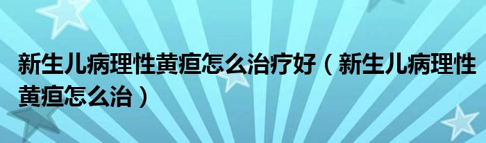 新生兒病理性黃疸怎么治療好（新生兒病理性黃疸怎么治）