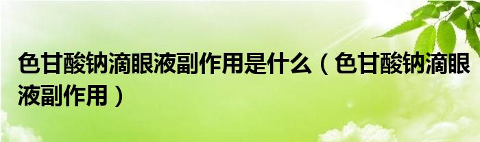 色甘酸鈉滴眼液副作用是什么（色甘酸鈉滴眼液副作用）