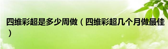 四維彩超是多少周做（四維彩超幾個月做最佳）