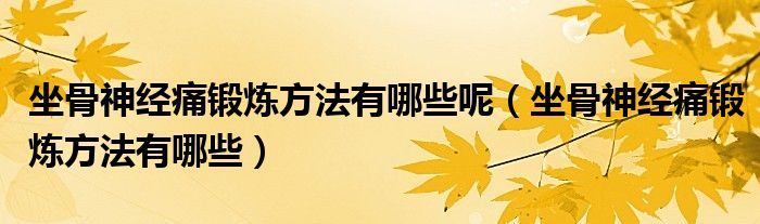 坐骨神經(jīng)痛鍛煉方法有哪些呢（坐骨神經(jīng)痛鍛煉方法有哪些）