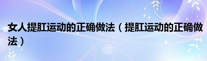 女人提肛運(yùn)動的正確做法（提肛運(yùn)動的正確做法）