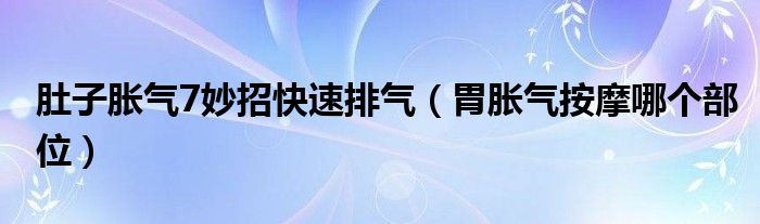 肚子脹氣7妙招快速排氣（胃脹氣按摩哪個(gè)部位）