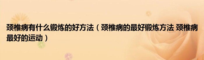 頸椎病有什么鍛煉的好方法（頸椎病的最好鍛煉方法 頸椎病最好的運動）