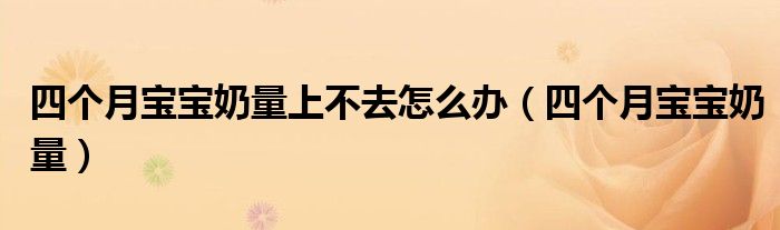 四個(gè)月寶寶奶量上不去怎么辦（四個(gè)月寶寶奶量）