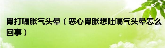 胃打嗝脹氣頭暈（惡心胃脹想吐嗝氣頭暈怎么回事）