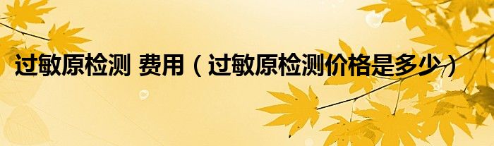 過(guò)敏原檢測(cè) 費(fèi)用（過(guò)敏原檢測(cè)價(jià)格是多少）