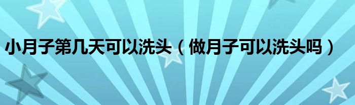 小月子第幾天可以洗頭（做月子可以洗頭嗎）