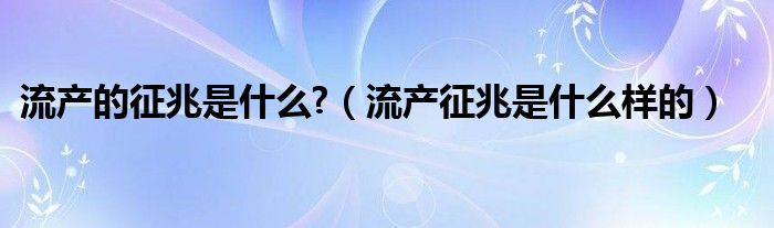 流產的征兆是什么?（流產征兆是什么樣的）