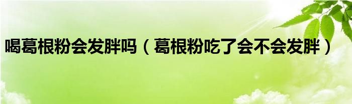 喝葛根粉會發(fā)胖嗎（葛根粉吃了會不會發(fā)胖）