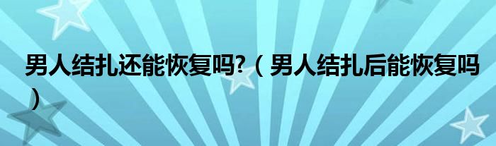 男人結(jié)扎還能恢復(fù)嗎?（男人結(jié)扎后能恢復(fù)嗎）