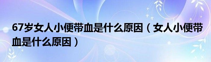 67歲女人小便帶血是什么原因（女人小便帶血是什么原因）