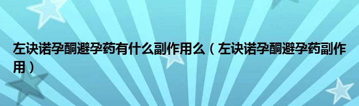 左訣諾孕酮避孕藥有什么副作用么（左訣諾孕酮避孕藥副作用）