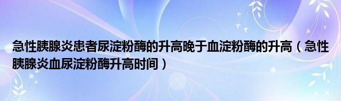 急性胰腺炎患者尿淀粉酶的升高晚于血淀粉酶的升高（急性胰腺炎血尿淀粉酶升高時(shí)間）